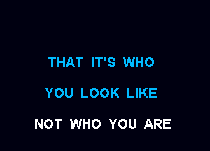 THAT IT'S WHO

YOU LOOK LIKE

NOT WHO YOU ARE