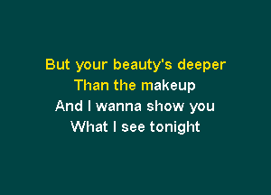 But your beauty's deeper
Than the makeup

And I wanna show you
What I see tonight