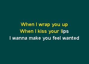 When I wrap you up
When I kiss your lips

I wanna make you feel wanted