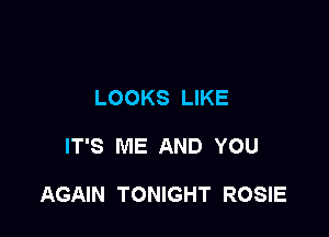 LOOKS LIKE

IT'S ME AND YOU

AGAIN TONIGHT ROSIE