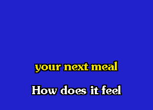 your next meal

How does it feel