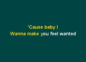 'Cause baby I

Wanna make you feel wanted