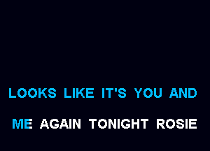 LOOKS LIKE IT'S YOU AND

ME AGAIN TONIGHT ROSIE