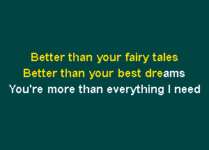 Better than your fairy tales
Better than your best dreams

You're more than everything I need