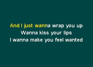And I just wanna wrap you up
Wanna kiss your lips

I wanna make you feel wanted
