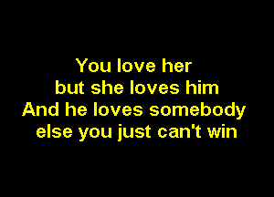 You love her
but she loves him

And he loves somebody
else you just can't win