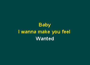 Baby
I wanna make you feel

Wanted