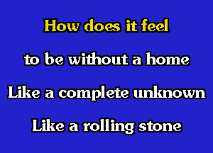 How does it feel
to be without a home
Like a complete unknown

Like a rolling stone