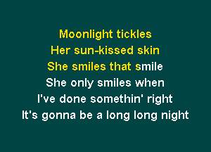 Moonlight tickles
Her sun-kissed skin
She smiles that smile

She only smiles when
I've done somethin' right
It's gonna be a long long night