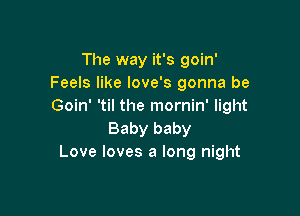 The way it's goin'
Feels like love's gonna be
Goin' 'til the mornin' light

Baby baby
Love loves a long night