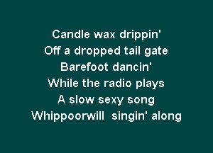 Candle wax drippin'
Off a dropped tail gate
Barefoot dancin'

While the radio plays
A slow sexy song
Whippoorwill singin' along