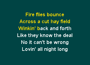 Fire flies bounce
Across a cut hay field
Winkin' back and forth

Like they know the deal
No it can't be wrong
Lovin' all night long