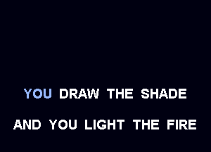 YOU DRAW THE SHADE

AND YOU LIGHT THE FIRE