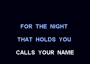 FOR THE NIGHT

THAT HOLDS YOU

CALLS YOUR NAME