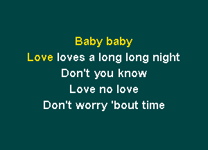 Baby baby
Love loves a long long night
Don't you know

Love no love
Don't worry 'bout time