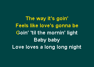 The way it's goin'
Feels like love's gonna be
Goin' 'til the mornin' light

Baby baby
Love loves a long long night