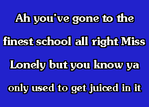 Ah you've gone to the
finest school all right Miss

Lonely but you know ya

only used to get juiced in it