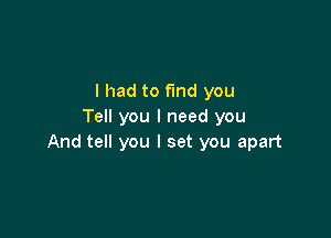 I had to find you
Tell you I need you

And tell you I set you apart