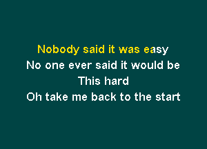 Nobody said it was easy
No one ever said it would be

This hard
Oh take me back to the start