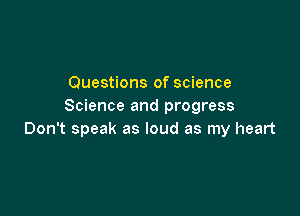 Questions of science
Science and progress

Don't speak as loud as my heart