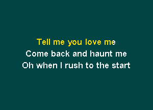 Tell me you love me
Come back and haunt me

Oh when I rush to the start