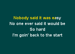 Nobody said it was easy
No one ever said it would be

80 hard
I'm goin' back to the start