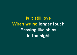 Is it still love
When we no longer touch

Passing like ships
In the night