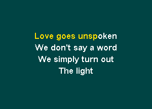 Love goes unspoken
We don't say a word

We simply turn out
The light