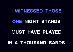 I WITNESSED THOSE
ONE NIGHT STANDS
MUST HAVE PLAYED

IN A THOUSAND BANDS