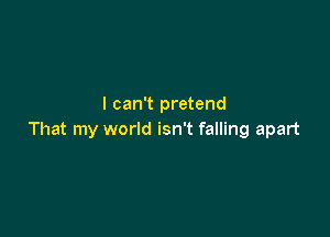 I can't pretend

That my world isn't falling apart