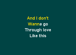 And I don't
Wanna 90

Through love
Like this
