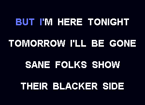 BUT I'M HERE TONIGHT

TOMORROW I'LL BE GONE

SANE FOLKS SHOW

THEIR BLACKER SIDE