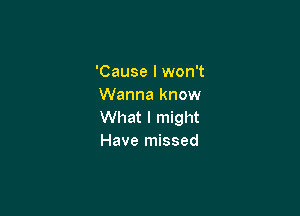 'Cause I won't
Wanna know

What I might
Have missed