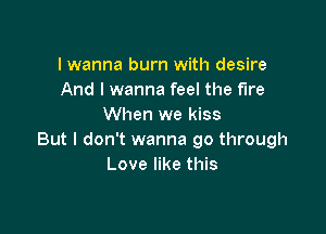 I wanna burn with desire
And I wanna feel the fire
When we kiss

But I don't wanna go through
Love like this