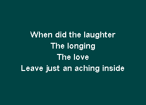 When did the laughter
The longing

The love
Leave just an aching inside