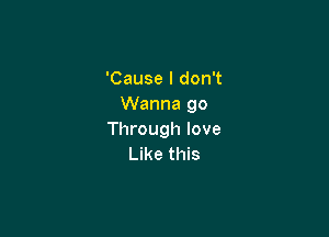 'Cause I don't
Wanna go

Through love
Like this