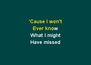 'Cause I won't
Ever know

What I might
Have missed