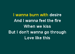 I wanna burn with desire
And I wanna feel the fire
When we kiss

But I don't wanna go through
Love like this
