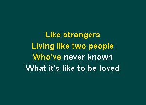 Like strangers
Living like two people

Who've never known
What it's like to be loved