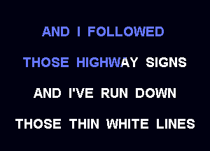 AND I FOLLOWED

THOSE HIGHWAY SIGNS

AND I'VE RUN DOWN

THOSE THIN WHITE LINES