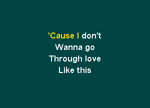 'Cause I don't
Wanna go

Through love
Like this
