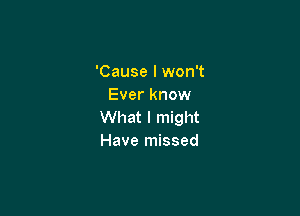 'Cause I won't
Ever know

What I might
Have missed