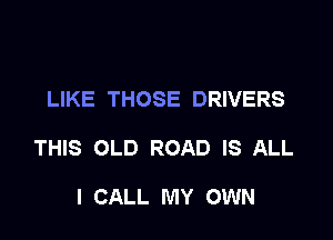 LIKE THOSE DRIVERS

THIS OLD ROAD IS ALL

I CALL MY OWN