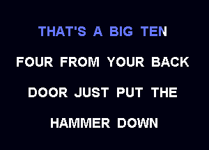 THAT'S A BIG TEN

FOUR FROM YOUR BACK

DOOR JUST PUT THE

HAMMER DOWN