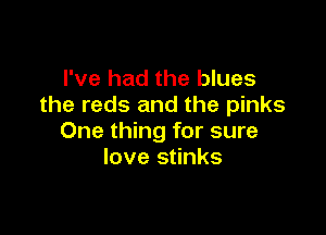 I've had the blues
the reds and the pinks

One thing for sure
love stinks