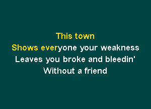 This town
Shows everyone your weakness

Leaves you broke and bleedin'
Without a friend