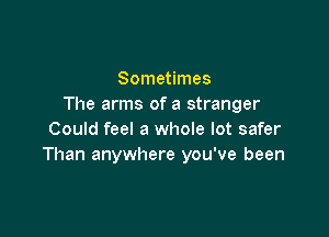 Sometimes
The arms of a stranger

Could feel a whole lot safer
Than anywhere you've been