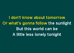 I don't know about tomorrow
Or what's gonna follow the sunlight

But this world can be
A little less lonely tonight