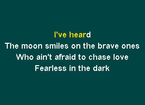 I've heard
The moon smiles on the brave ones

Who ain't afraid to chase love
Fearless in the dark