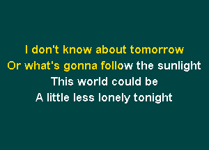 I don't know about tomorrow
Or what's gonna follow the sunlight

This world could be
A little less lonely tonight
